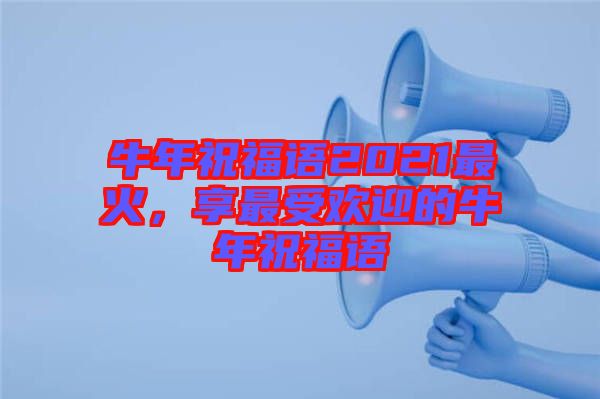 牛年祝福語(yǔ)2021最火，享最受歡迎的牛年祝福語(yǔ)