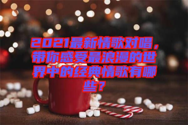2021最新情歌對唱，帶你感受最浪漫的世界中的經(jīng)典情歌有哪些？