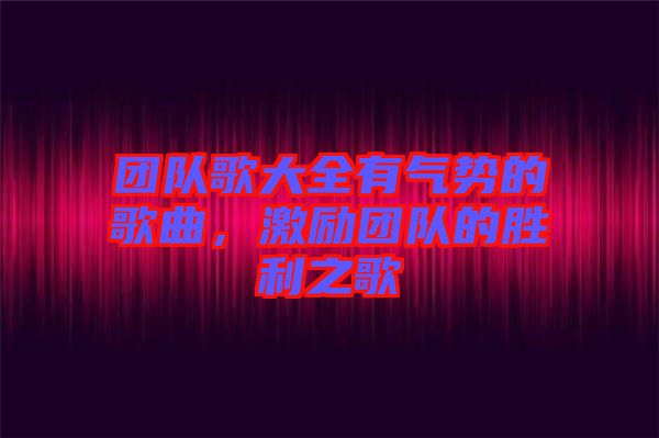 團(tuán)隊(duì)歌大全有氣勢的歌曲，激勵團(tuán)隊(duì)的勝利之歌