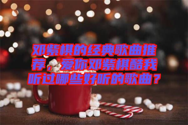 鄧紫棋的經(jīng)典歌曲推薦，愛你鄧紫棋酷我聽過哪些好聽的歌曲？