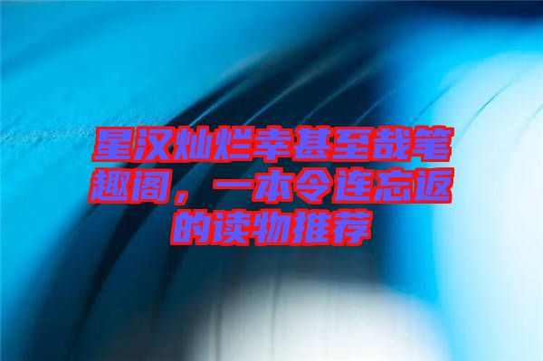 星漢燦爛幸甚至哉筆趣閣，一本令連忘返的讀物推薦