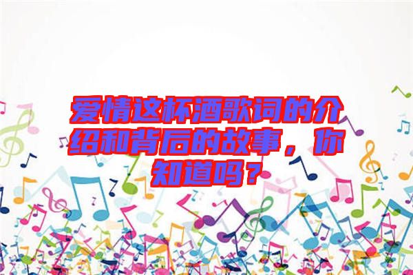 愛情這杯酒歌詞的介紹和背后的故事，你知道嗎？