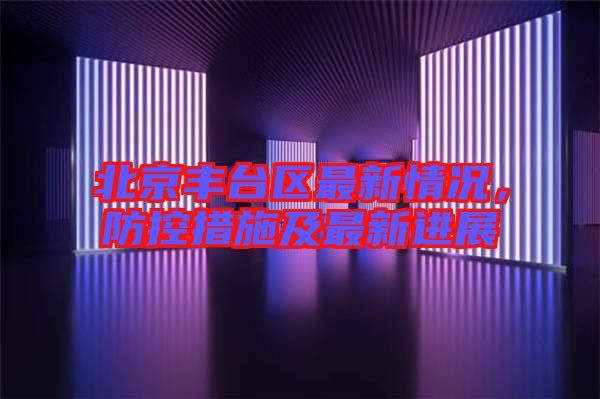 北京豐臺區(qū)最新情況，防控措施及最新進(jìn)展