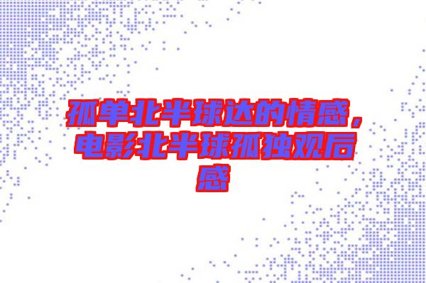孤單北半球達(dá)的情感，電影北半球孤獨(dú)觀后感