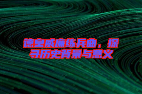 德皇威廉練兵曲，探尋歷史背景與意義