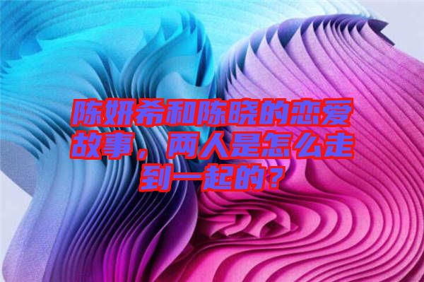 陳妍希和陳曉的戀愛(ài)故事，兩人是怎么走到一起的？