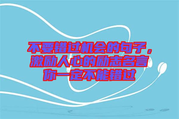 不要錯(cuò)過(guò)機(jī)會(huì)的句子，激勵(lì)人心的勵(lì)志名言你一定不能錯(cuò)過(guò)