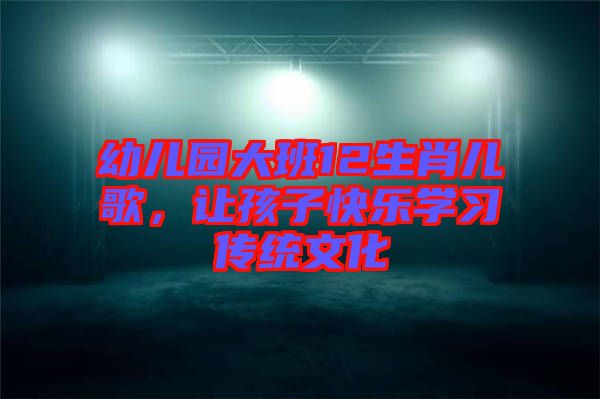 幼兒園大班12生肖兒歌，讓孩子快樂學習傳統(tǒng)文化