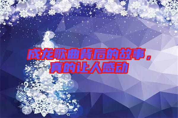 成龍歌曲背后的故事，真的讓人感動