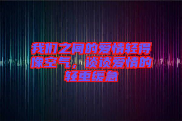我們之間的愛(ài)情輕得像空氣，談?wù)剱?ài)情的輕重緩急