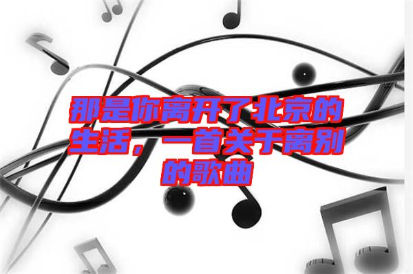 那是你離開(kāi)了北京的生活，一首關(guān)于離別的歌曲