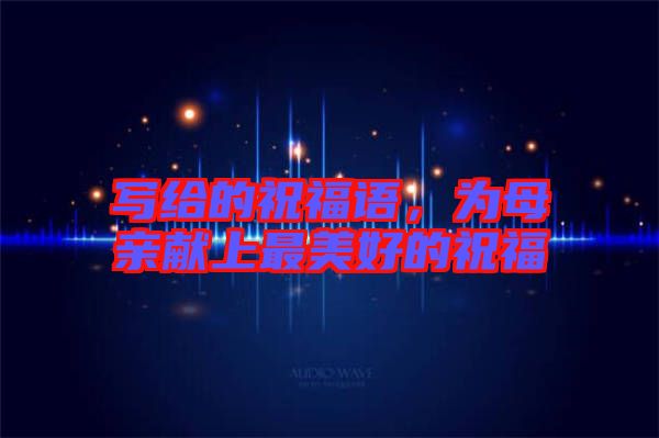 寫給的祝福語，為母親獻(xiàn)上最美好的祝福