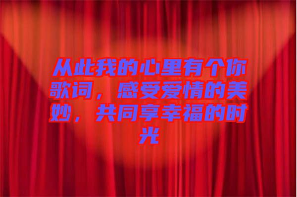 從此我的心里有個(gè)你歌詞，感受愛情的美妙，共同享幸福的時(shí)光
