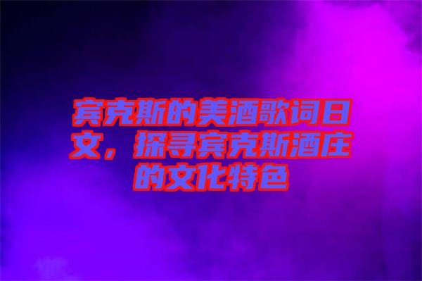 賓克斯的美酒歌詞日文，探尋賓克斯酒莊的文化特色