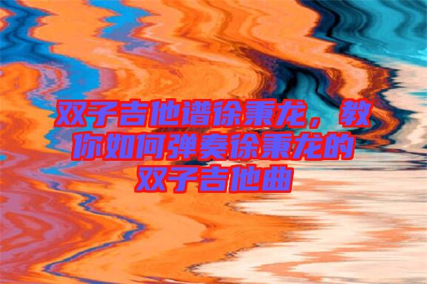 雙子吉他譜徐秉龍，教你如何彈奏徐秉龍的雙子吉他曲