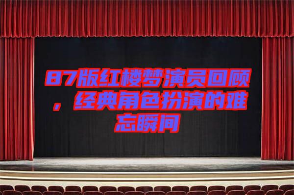 87版紅樓夢演員回顧，經(jīng)典角色扮演的難忘瞬間