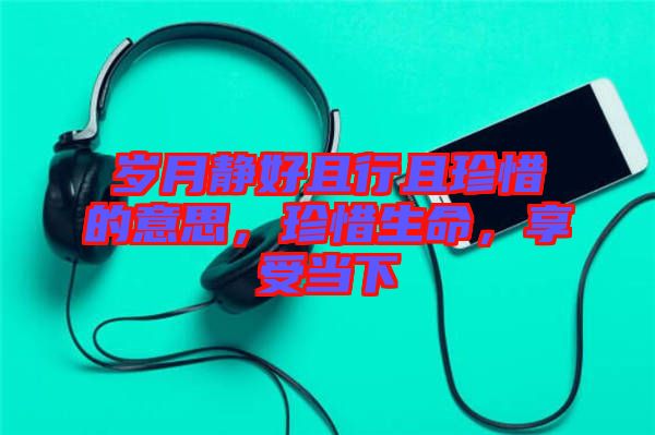 歲月靜好且行且珍惜的意思，珍惜生命，享受當(dāng)下