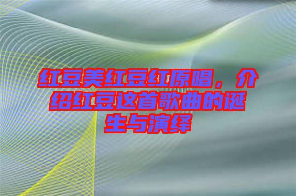 紅豆美紅豆紅原唱，介紹紅豆這首歌曲的誕生與演繹