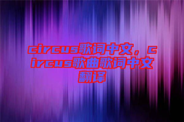 circus歌詞中文，circus歌曲歌詞中文翻譯