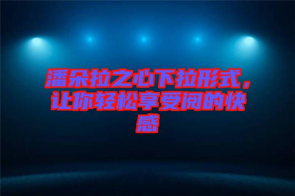 潘朵拉之心下拉形式，讓你輕松享受閱的快感