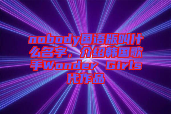 nobody國語版叫什么名字，介紹韓國歌手Wonder Girls代作品