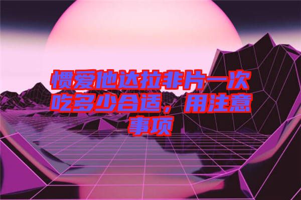 慣愛他達(dá)拉非片一次吃多少合適，用注意事項(xiàng)