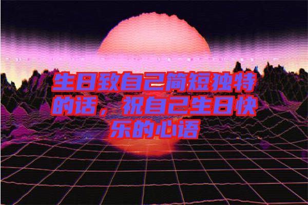 生日致自己簡(jiǎn)短獨(dú)特的話，祝自己生日快樂的心語(yǔ)