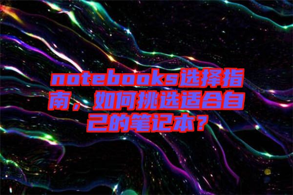 notebooks選擇指南，如何挑選適合自己的筆記本？
