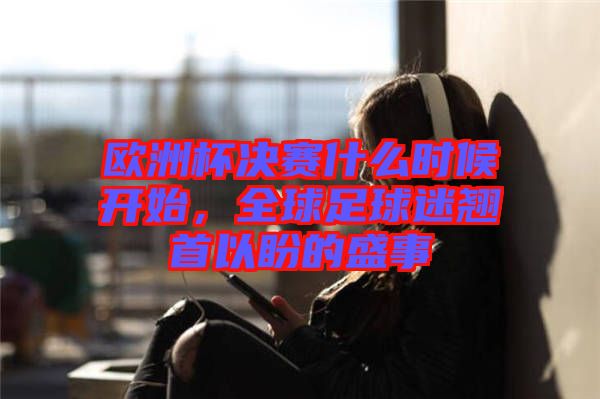 歐洲杯決賽什么時(shí)候開始，全球足球迷翹首以盼的盛事