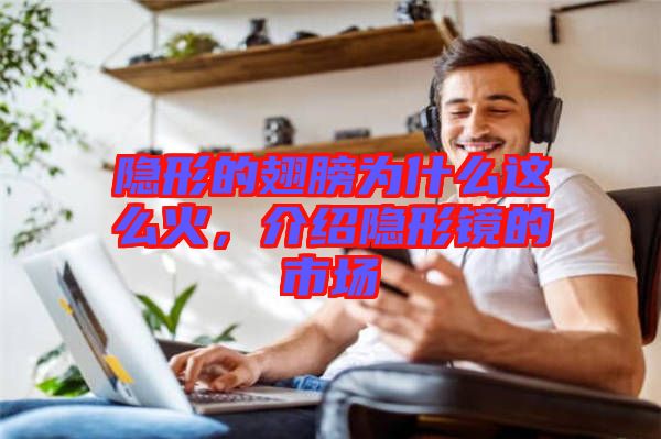隱形的翅膀為什么這么火，介紹隱形鏡的市場