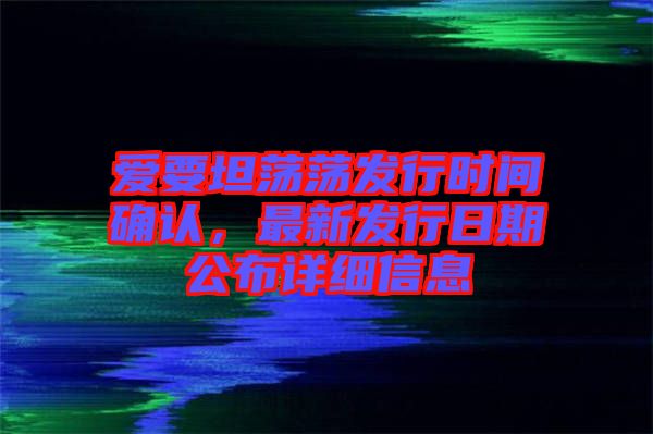 愛要坦蕩蕩發(fā)行時(shí)間確認(rèn)，最新發(fā)行日期公布詳細(xì)信息