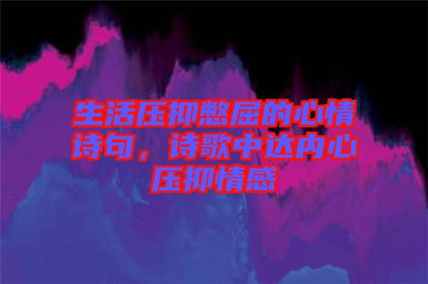 生活壓抑憋屈的心情詩句，詩歌中達(dá)內(nèi)心壓抑情感