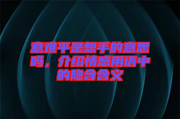 意難平是想手的意思嗎，介紹情感用語中的隱含含義