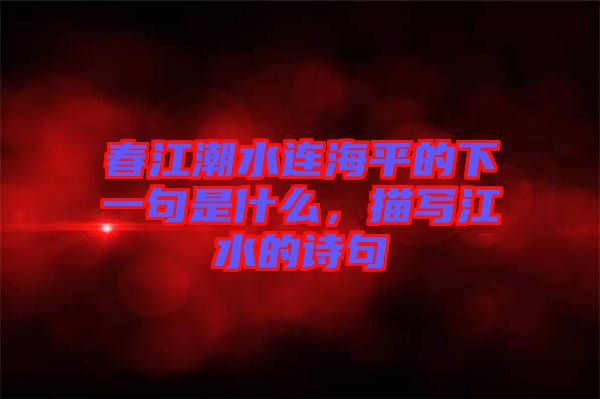 春江潮水連海平的下一句是什么，描寫江水的詩句