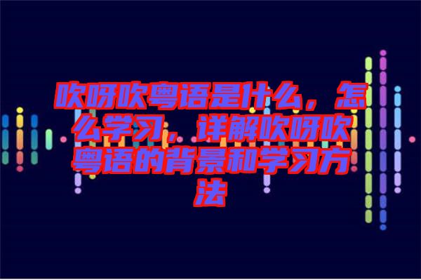 吹呀吹粵語(yǔ)是什么，怎么學(xué)習(xí)，詳解吹呀吹粵語(yǔ)的背景和學(xué)習(xí)方法