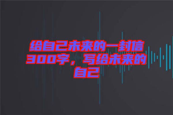 給自己未來的一封信300字，寫給未來的自己