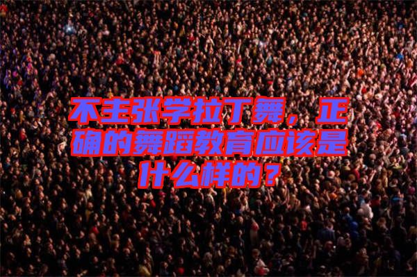 不主張學(xué)拉丁舞，正確的舞蹈教育應(yīng)該是什么樣的？