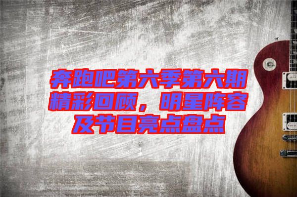 奔跑吧第六季第六期精彩回顧，明星陣容及節(jié)目亮點(diǎn)盤點(diǎn)
