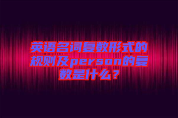 英語(yǔ)名詞復(fù)數(shù)形式的規(guī)則及person的復(fù)數(shù)是什么？