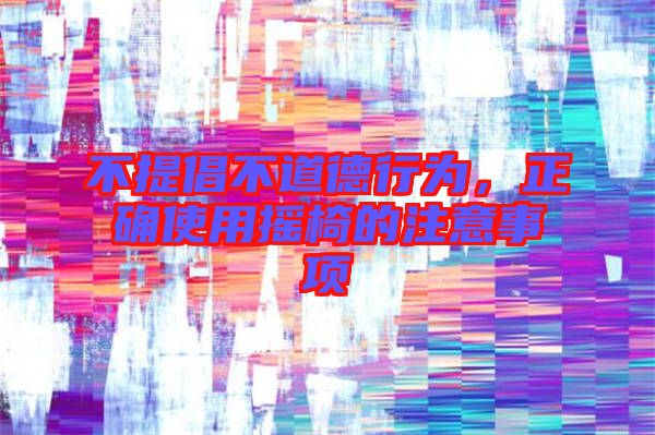 不提倡不道德行為，正確使用搖椅的注意事項(xiàng)