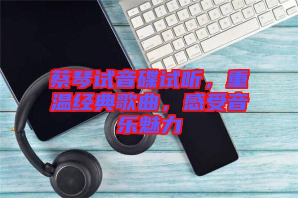蔡琴試音碟試聽，重溫經(jīng)典歌曲，感受音樂魅力