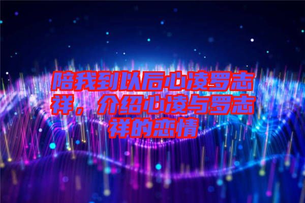 陪我到以后心凌羅志祥，介紹心凌與羅志祥的戀情