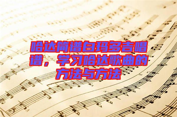 哈達(dá)簡譜白瑪多吉唱譜，學(xué)習(xí)哈達(dá)歌曲的方法與方法
