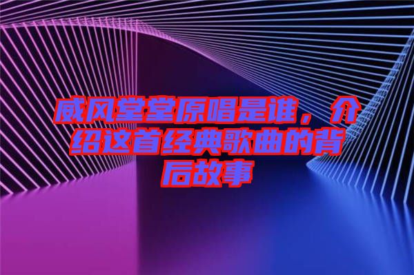 威風(fēng)堂堂原唱是誰，介紹這首經(jīng)典歌曲的背后故事