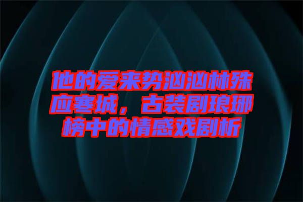 他的愛來勢洶洶林殊應(yīng)寒城，古裝劇瑯琊榜中的情感戲劇析