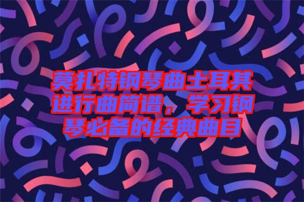 莫扎特鋼琴曲土耳其進(jìn)行曲簡(jiǎn)譜，學(xué)習(xí)鋼琴必備的經(jīng)典曲目