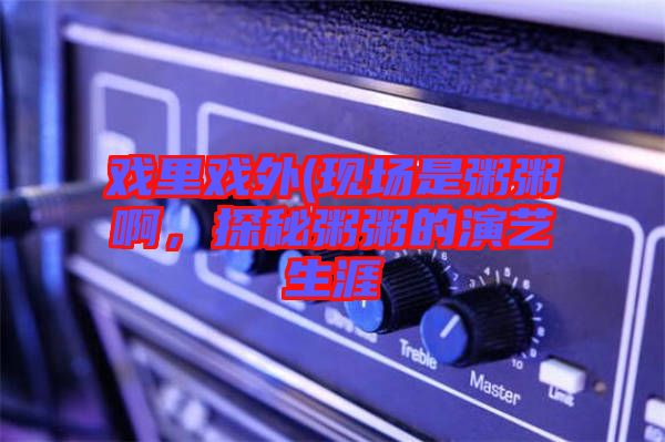 戲里戲外(現(xiàn)場(chǎng)是粥粥啊，探秘粥粥的演藝生涯
