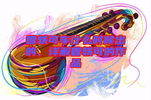 曾軼可車什么時候出的，詳解曾軼可的作品