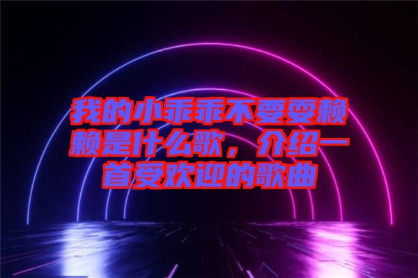 我的小乖乖不要耍賴賴是什么歌，介紹一首受歡迎的歌曲