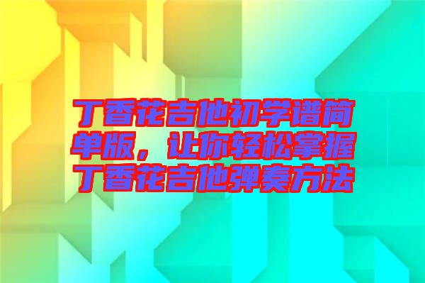 丁香花吉他初學(xué)譜簡單版，讓你輕松掌握丁香花吉他彈奏方法
